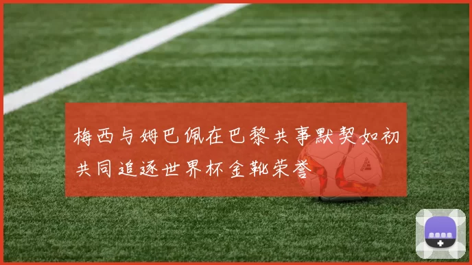 梅西与姆巴佩在巴黎共事默契如初共同追逐世界杯金靴荣誉